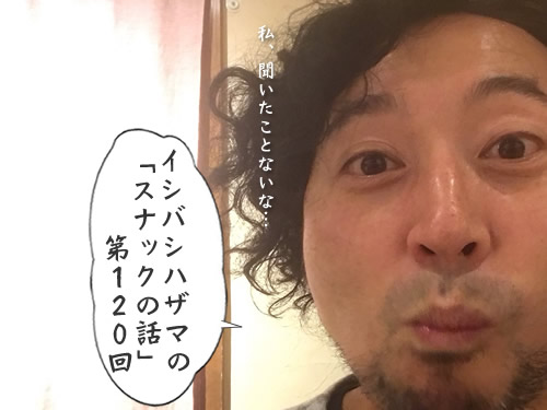 イシバシハザマの「スナックの話」第120回 イシバシハザマの「スナックの話」第120回