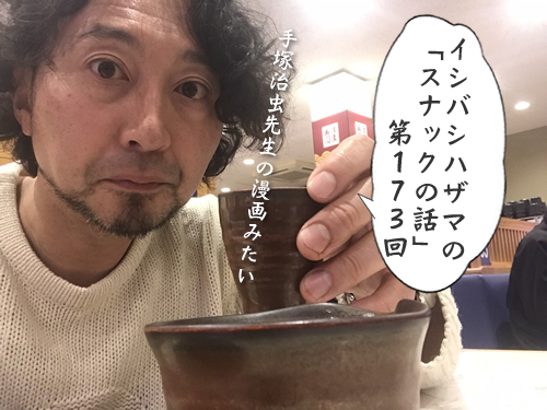 イシバシハザマの「スナックの話」第173回 イシバシハザマの「スナックの話」第173回